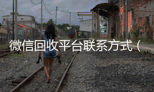 微信回收平台联在线收微信系方式（微信回收平台怎么找）